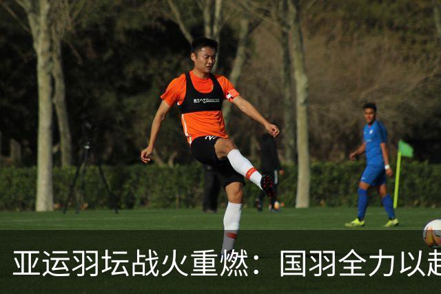 亚运羽坛战火重燃：国羽全力以赴迎接强敌